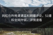 网红在昨晚遭遇猛料刷爆评论，51爆料全网炸锅，详情速看