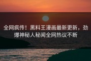全网疯传！黑料王漫画最新更新，劲爆神秘人秘闻全网热议不断
