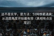 这不是玄学，是方法：51网想更清爽：从选题角度开始最有效（真相有点反常识）