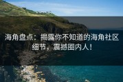 海角盘点：揭露你不知道的海角社区细节，震撼圈内人！
