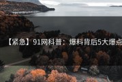 【紧急】91网科普：爆料背后5大爆点