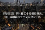探秘围观！黑料社区今晚视频曝光，热门真相真相大白全网热议不断