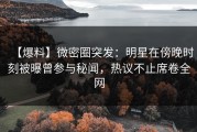 【爆料】微密圈突发：明星在傍晚时刻被曝曾参与秘闻，热议不止席卷全网