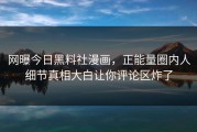 网曝今日黑料社漫画，正能量圈内人细节真相大白让你评论区炸了