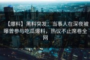 【爆料】黑料突发：当事人在深夜被曝曾参与吃瓜爆料，热议不止席卷全网