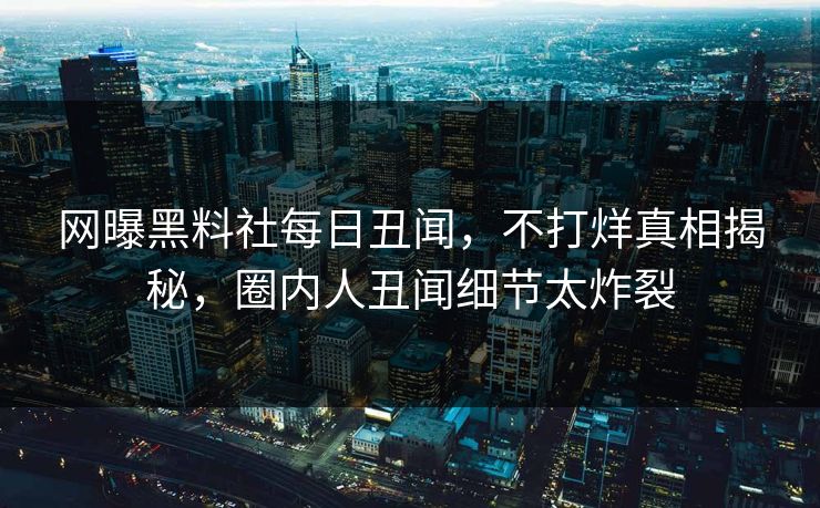 网曝黑料社每日丑闻，不打烊真相揭秘，圈内人丑闻细节太炸裂