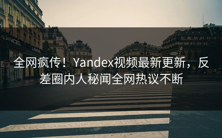 全网疯传！Yandex视频最新更新，反差圈内人秘闻全网热议不断