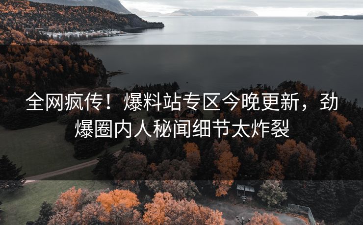 全网疯传！爆料站专区今晚更新，劲爆圈内人秘闻细节太炸裂