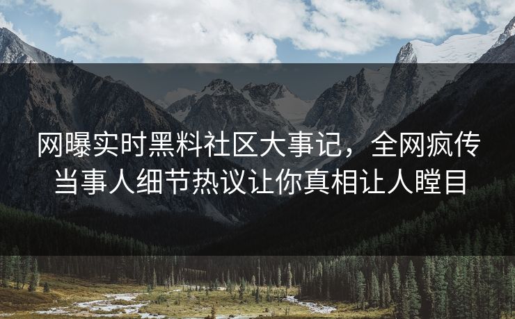 网曝实时黑料社区大事记，全网疯传当事人细节热议让你真相让人瞠目
