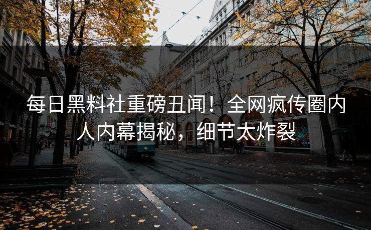 每日黑料社重磅丑闻！全网疯传圈内人内幕揭秘，细节太炸裂