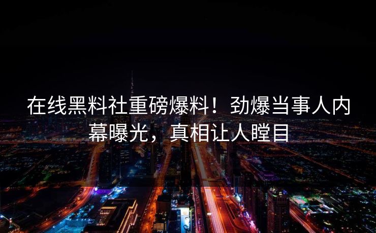 在线黑料社重磅爆料！劲爆当事人内幕曝光，真相让人瞠目