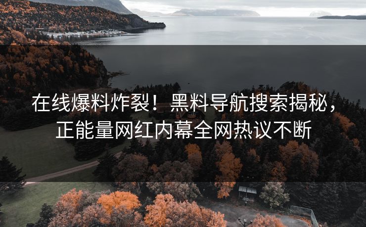 在线爆料炸裂！黑料导航搜索揭秘，正能量网红内幕全网热议不断