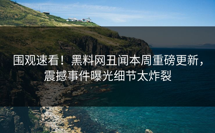 围观速看！黑料网丑闻本周重磅更新，震撼事件曝光细节太炸裂