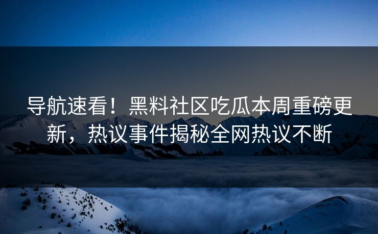 导航速看！黑料社区吃瓜本周重磅更新，热议事件揭秘全网热议不断