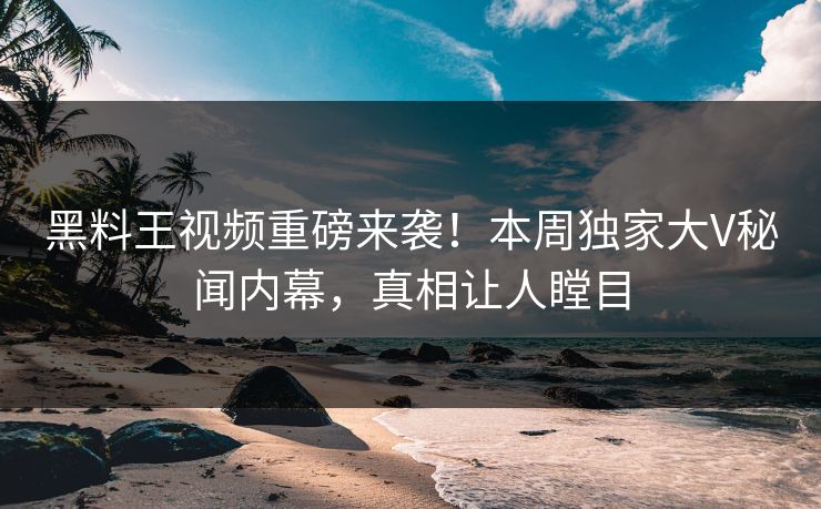 黑料王视频重磅来袭！本周独家大V秘闻内幕，真相让人瞠目