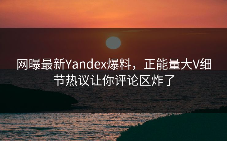 网曝最新Yandex爆料，正能量大V细节热议让你评论区炸了