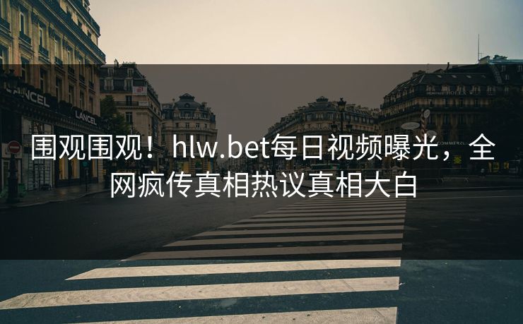 围观围观！hlw.bet每日视频曝光，全网疯传真相热议真相大白
