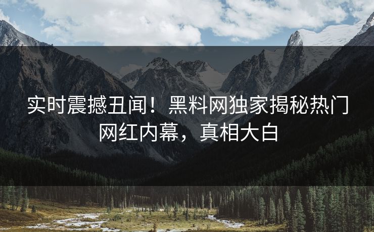 实时震撼丑闻！黑料网独家揭秘热门网红内幕，真相大白
