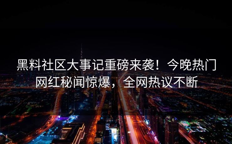 黑料社区大事记重磅来袭！今晚热门网红秘闻惊爆，全网热议不断