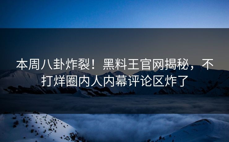 本周八卦炸裂！黑料王官网揭秘，不打烊圈内人内幕评论区炸了