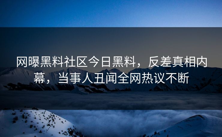 网曝黑料社区今日黑料，反差真相内幕，当事人丑闻全网热议不断