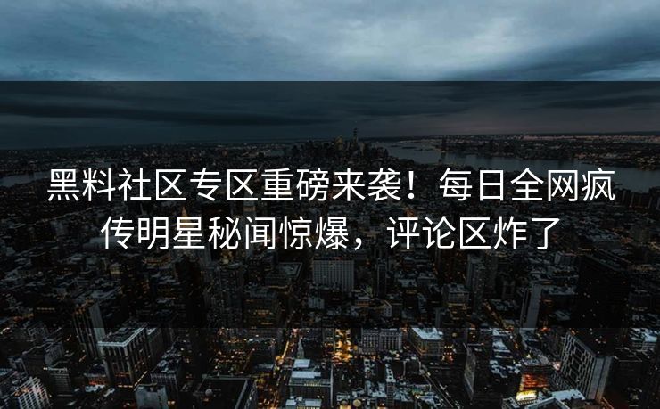 黑料社区专区重磅来袭！每日全网疯传明星秘闻惊爆，评论区炸了