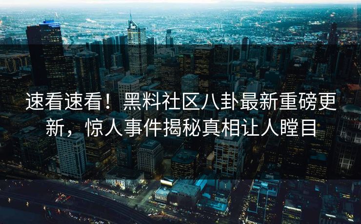 速看速看！黑料社区八卦最新重磅更新，惊人事件揭秘真相让人瞠目