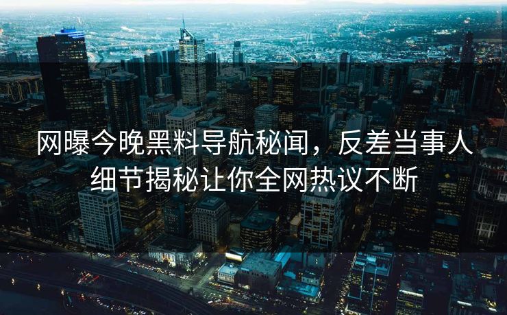 网曝今晚黑料导航秘闻，反差当事人细节揭秘让你全网热议不断