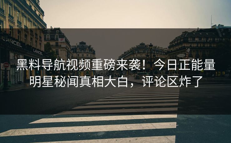 黑料导航视频重磅来袭！今日正能量明星秘闻真相大白，评论区炸了