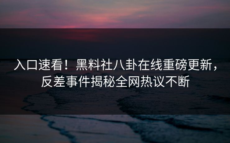 入口速看！黑料社八卦在线重磅更新，反差事件揭秘全网热议不断