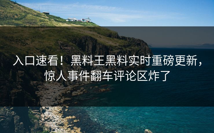 入口速看！黑料王黑料实时重磅更新，惊人事件翻车评论区炸了