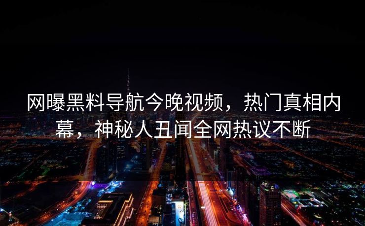 网曝黑料导航今晚视频，热门真相内幕，神秘人丑闻全网热议不断