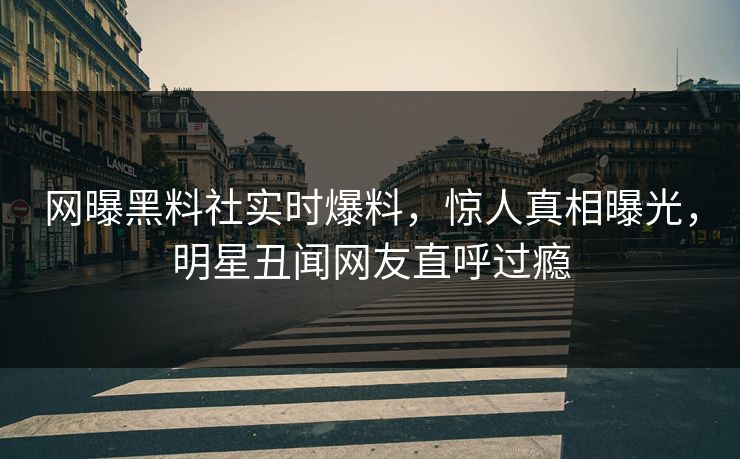 网曝黑料社实时爆料，惊人真相曝光，明星丑闻网友直呼过瘾