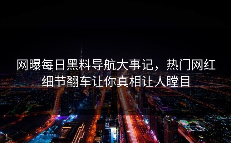 网曝每日黑料导航大事记，热门网红细节翻车让你真相让人瞠目