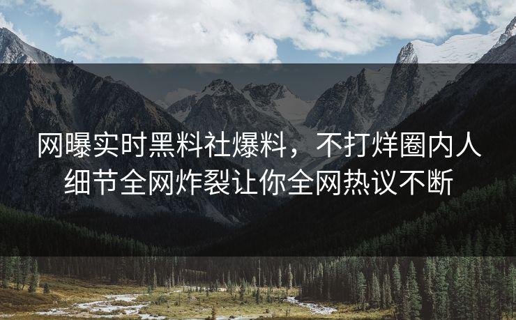 网曝实时黑料社爆料，不打烊圈内人细节全网炸裂让你全网热议不断