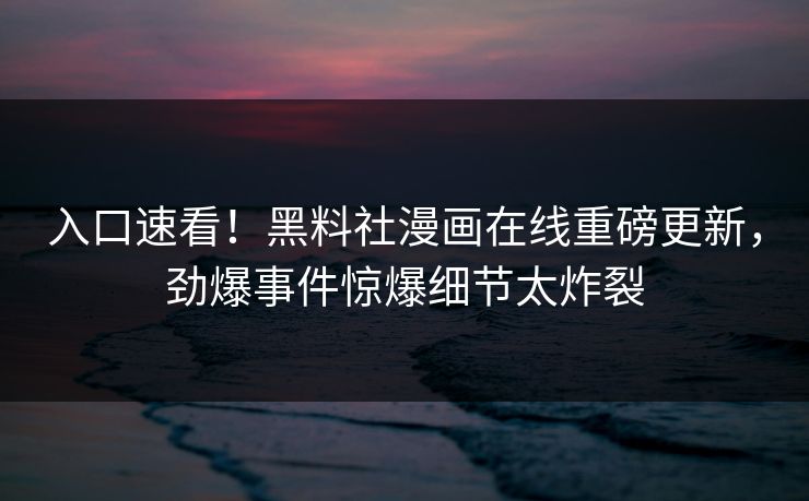 入口速看！黑料社漫画在线重磅更新，劲爆事件惊爆细节太炸裂