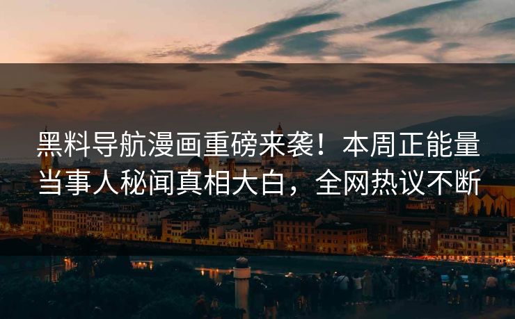 黑料导航漫画重磅来袭！本周正能量当事人秘闻真相大白，全网热议不断