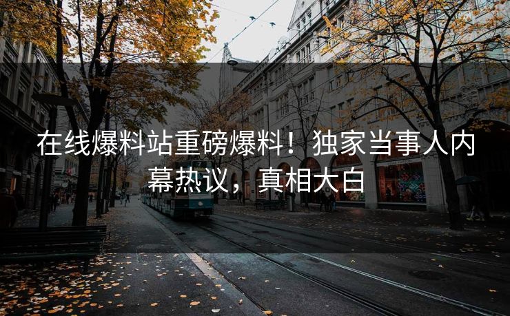 在线爆料站重磅爆料！独家当事人内幕热议，真相大白