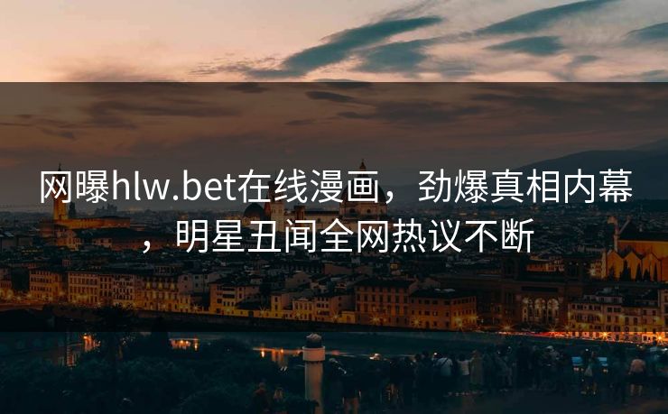 网曝hlw.bet在线漫画，劲爆真相内幕，明星丑闻全网热议不断