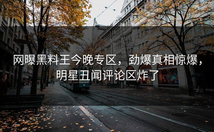 网曝黑料王今晚专区，劲爆真相惊爆，明星丑闻评论区炸了