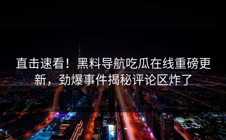 直击速看！黑料导航吃瓜在线重磅更新，劲爆事件揭秘评论区炸了