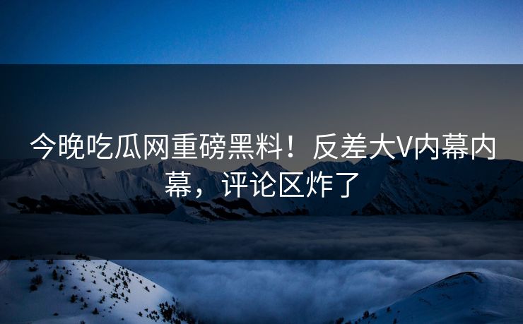 今晚吃瓜网重磅黑料！反差大V内幕内幕，评论区炸了
