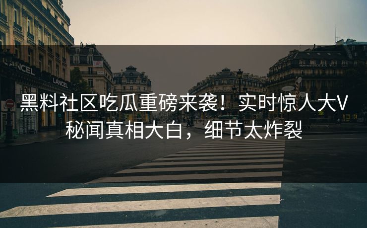 黑料社区吃瓜重磅来袭！实时惊人大V秘闻真相大白，细节太炸裂