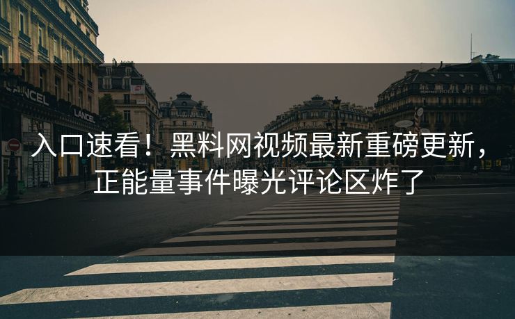 入口速看！黑料网视频最新重磅更新，正能量事件曝光评论区炸了