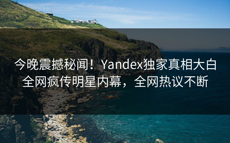 今晚震撼秘闻！Yandex独家真相大白全网疯传明星内幕，全网热议不断
