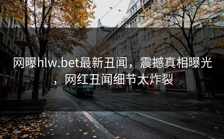 网曝hlw.bet最新丑闻，震撼真相曝光，网红丑闻细节太炸裂