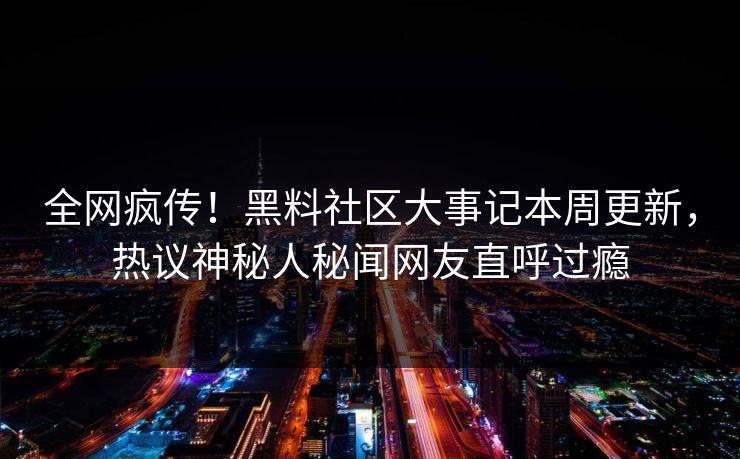 全网疯传！黑料社区大事记本周更新，热议神秘人秘闻网友直呼过瘾