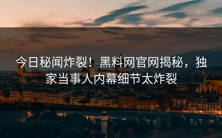 今日秘闻炸裂！黑料网官网揭秘，独家当事人内幕细节太炸裂