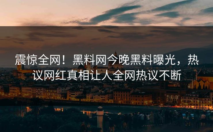 震惊全网！黑料网今晚黑料曝光，热议网红真相让人全网热议不断