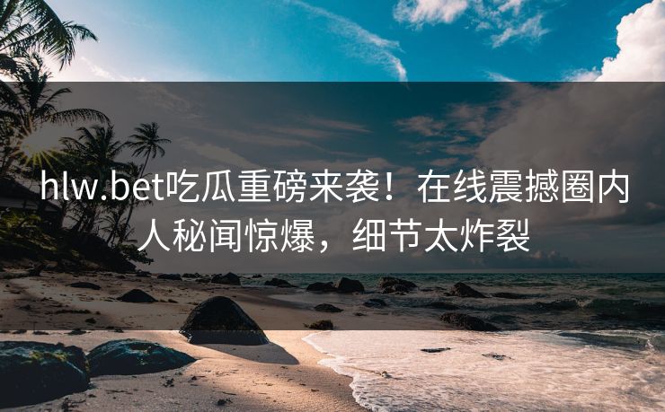 hlw.bet吃瓜重磅来袭！在线震撼圈内人秘闻惊爆，细节太炸裂